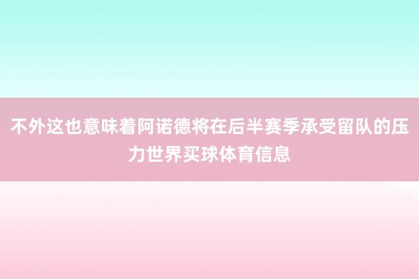 不外这也意味着阿诺德将在后半赛季承受留队的压力世界买球体育信息