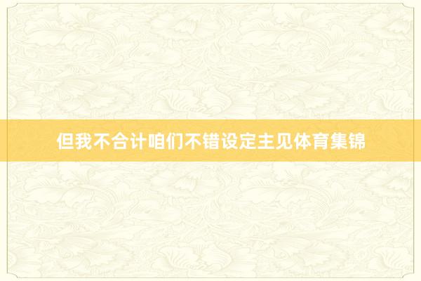 但我不合计咱们不错设定主见体育集锦
