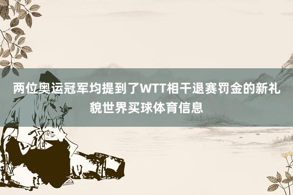 两位奥运冠军均提到了WTT相干退赛罚金的新礼貌世界买球体育信息