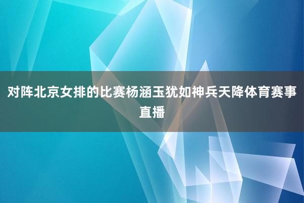 对阵北京女排的比赛杨涵玉犹如神兵天降体育赛事直播