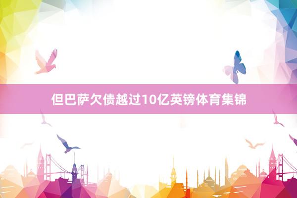 但巴萨欠债越过10亿英镑体育集锦