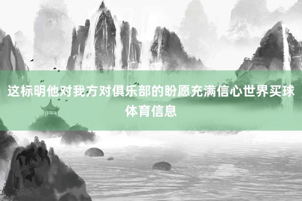 这标明他对我方对俱乐部的盼愿充满信心世界买球体育信息
