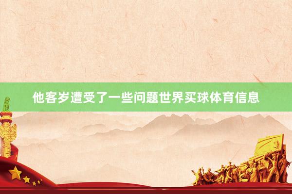 他客岁遭受了一些问题世界买球体育信息
