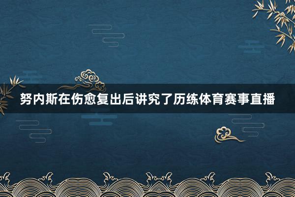 努内斯在伤愈复出后讲究了历练体育赛事直播