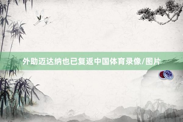 外助迈达纳也已复返中国体育录像/图片
