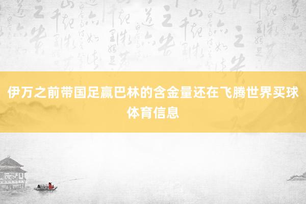 伊万之前带国足赢巴林的含金量还在飞腾世界买球体育信息