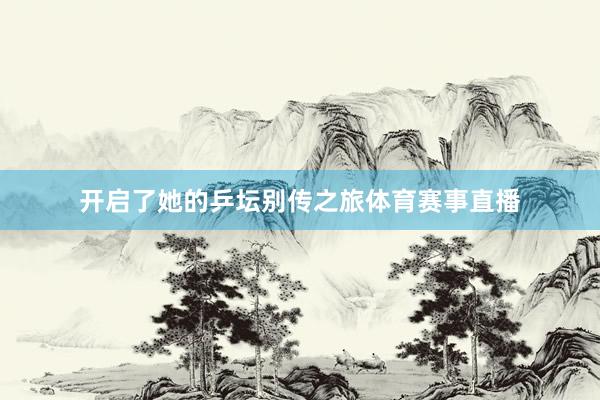 开启了她的乒坛别传之旅体育赛事直播