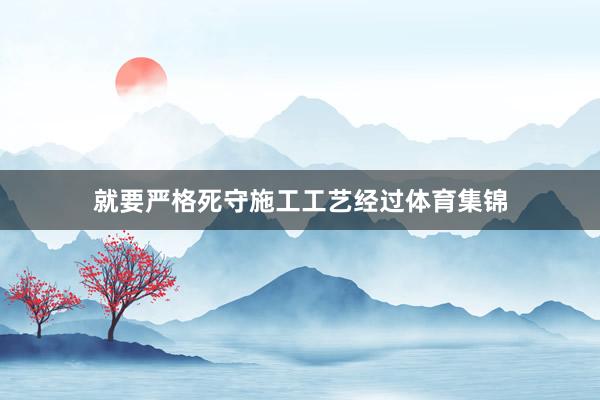 就要严格死守施工工艺经过体育集锦