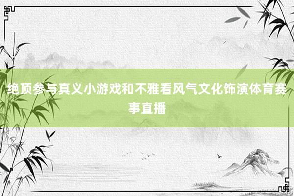 绝顶参与真义小游戏和不雅看风气文化饰演体育赛事直播