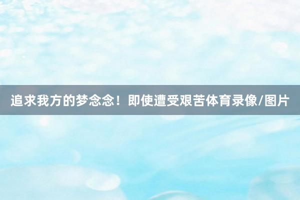 追求我方的梦念念！即使遭受艰苦体育录像/图片