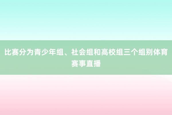 比赛分为青少年组、社会组和高校组三个组别体育赛事直播