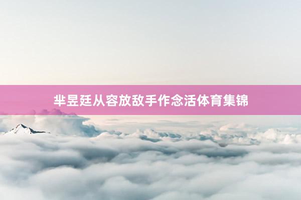 芈昱廷从容放敌手作念活体育集锦