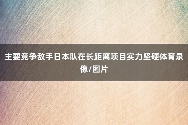 主要竞争敌手日本队在长距离项目实力坚硬体育录像/图片