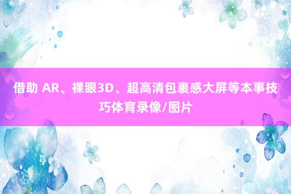 借助 AR、裸眼3D、超高清包裹感大屏等本事技巧体育录像/图片