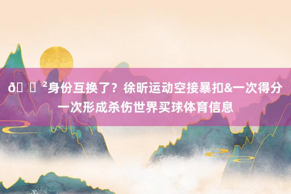 😲身份互换了？徐昕运动空接暴扣&一次得分一次形成杀伤世界买球体育信息