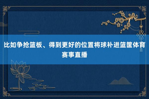 比如争抢篮板、得到更好的位置将球补进篮筐体育赛事直播