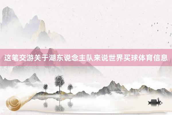 这笔交游关于湖东说念主队来说世界买球体育信息