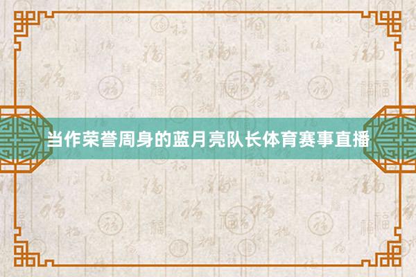 当作荣誉周身的蓝月亮队长体育赛事直播