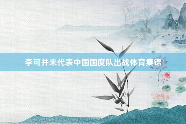 李可并未代表中国国度队出战体育集锦