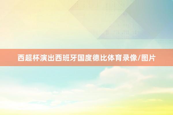 西超杯演出西班牙国度德比体育录像/图片