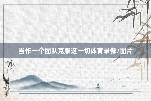 当作一个团队克服这一切体育录像/图片