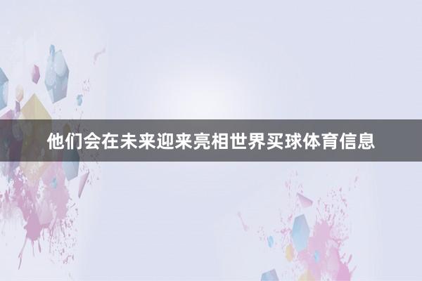 他们会在未来迎来亮相世界买球体育信息