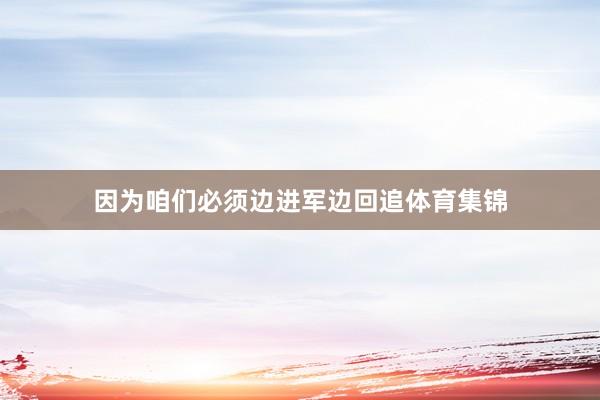 因为咱们必须边进军边回追体育集锦