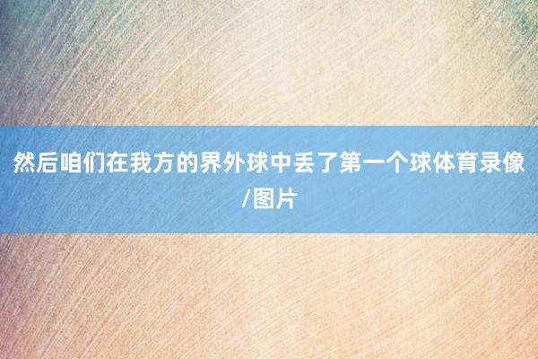然后咱们在我方的界外球中丢了第一个球体育录像/图片