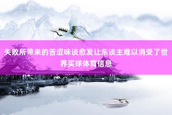 失败所带来的苦涩味谈愈发让东谈主难以消受了世界买球体育信息