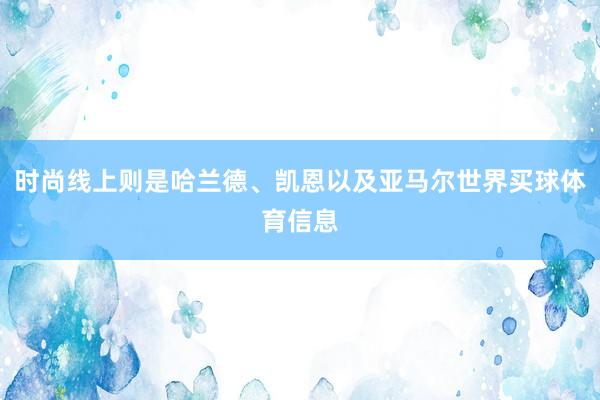 时尚线上则是哈兰德、凯恩以及亚马尔世界买球体育信息