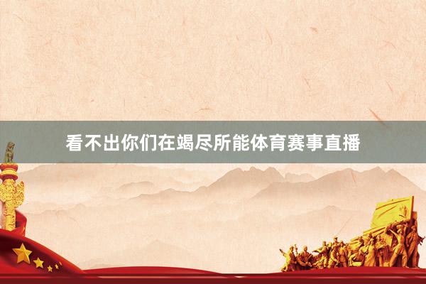 看不出你们在竭尽所能体育赛事直播