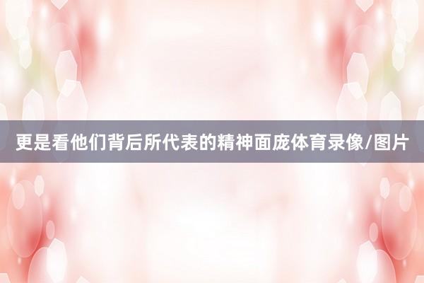 更是看他们背后所代表的精神面庞体育录像/图片