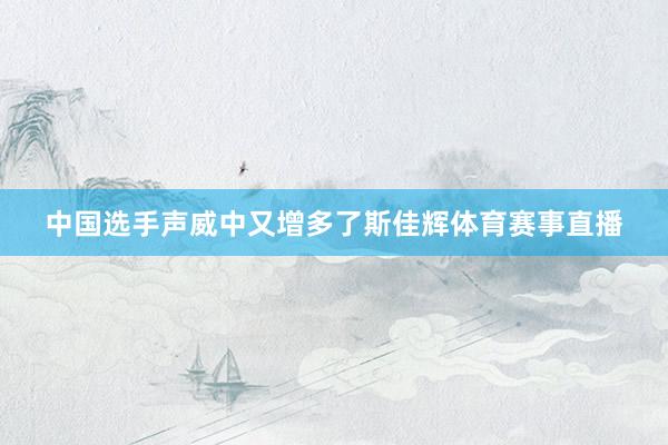 中国选手声威中又增多了斯佳辉体育赛事直播