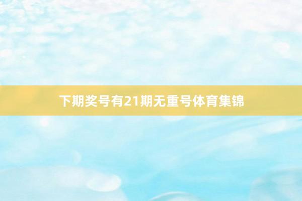 下期奖号有21期无重号体育集锦