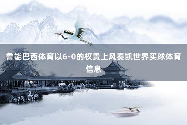 鲁能巴西体育以6-0的权贵上风奏凯世界买球体育信息