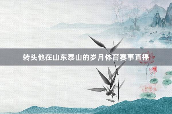 转头他在山东泰山的岁月体育赛事直播