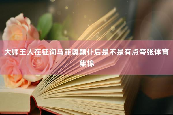 大师王人在征询马菲奥颠仆后是不是有点夸张体育集锦
