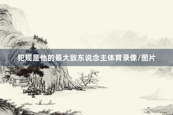 犯规是他的最大敌东说念主体育录像/图片