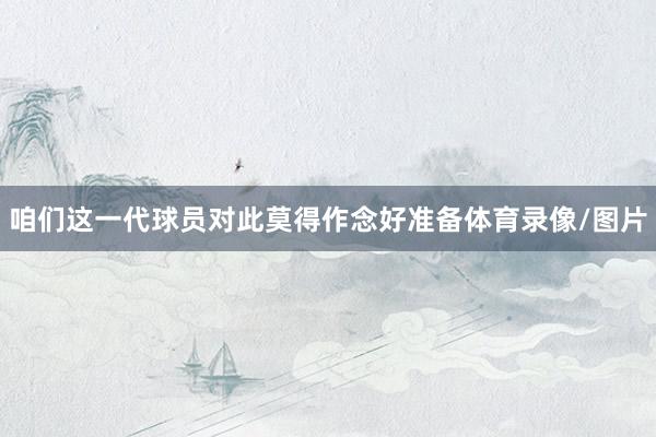 咱们这一代球员对此莫得作念好准备体育录像/图片