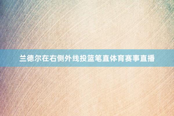 兰德尔在右侧外线投篮笔直体育赛事直播