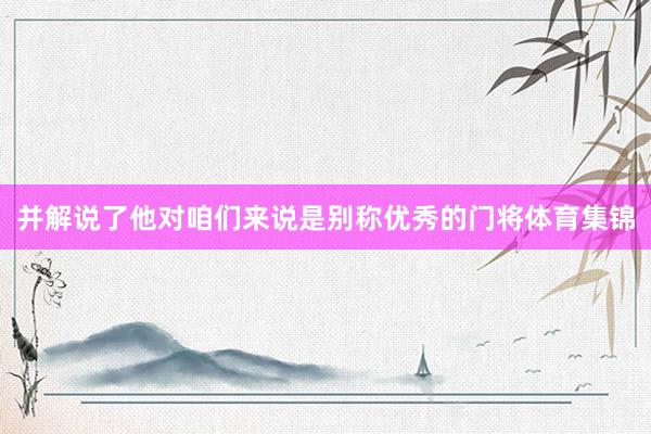 并解说了他对咱们来说是别称优秀的门将体育集锦
