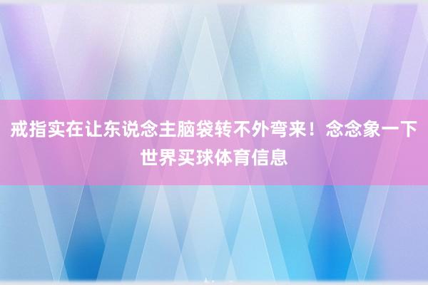 戒指实在让东说念主脑袋转不外弯来！念念象一下世界买球体育信息
