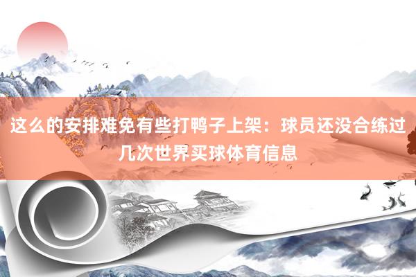 这么的安排难免有些打鸭子上架：球员还没合练过几次世界买球体育信息