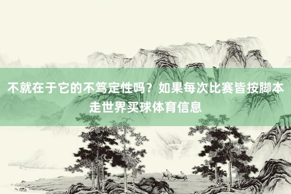 不就在于它的不笃定性吗？如果每次比赛皆按脚本走世界买球体育信息