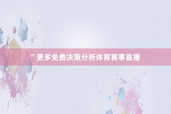 ”　　更多免费决策分析体育赛事直播
