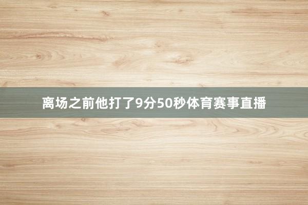离场之前他打了9分50秒体育赛事直播