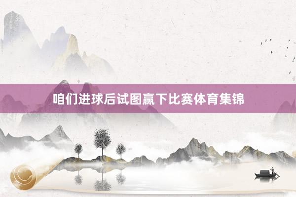 咱们进球后试图赢下比赛体育集锦