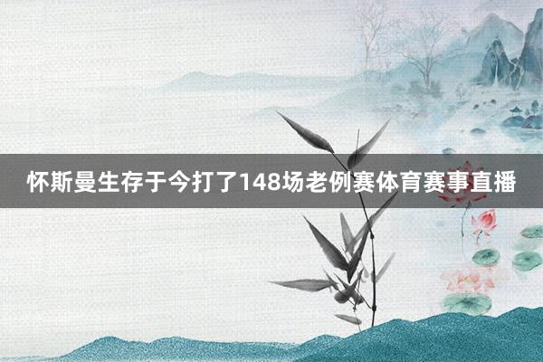 怀斯曼生存于今打了148场老例赛体育赛事直播