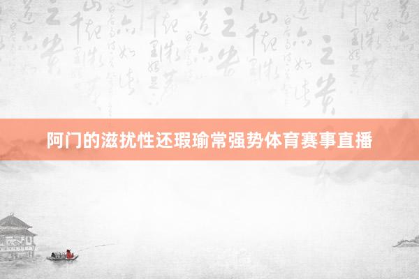 阿门的滋扰性还瑕瑜常强势体育赛事直播