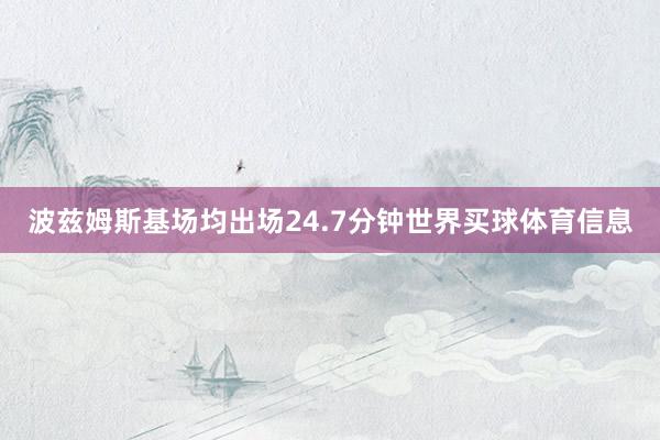 波兹姆斯基场均出场24.7分钟世界买球体育信息